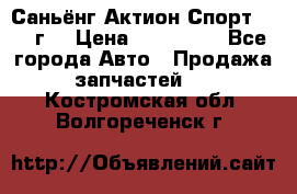 Саньёнг Актион Спорт 2008 г. › Цена ­ 200 000 - Все города Авто » Продажа запчастей   . Костромская обл.,Волгореченск г.
